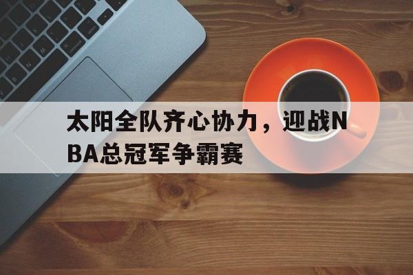 太阳全队齐心协力,迎战NBA总冠军争霸赛的简单介绍 太阳全队齐心协力,迎战NBA总冠军争霸赛的简单介绍