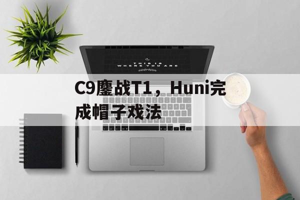九游游戏-C9鏖战T1，Huni完成帽子戏法的简单介绍